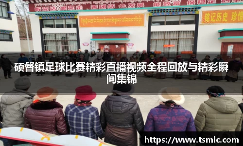 硕督镇足球比赛精彩直播视频全程回放与精彩瞬间集锦