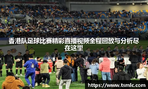 香港队足球比赛精彩直播视频全程回放与分析尽在这里