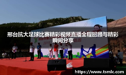 邢台抗大足球比赛精彩视频直播全程回顾与精彩瞬间分享