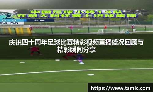 庆祝四十周年足球比赛精彩视频直播盛况回顾与精彩瞬间分享