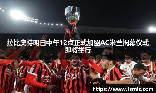 拉比奥特明日中午12点正式加盟AC米兰揭幕仪式即将举行