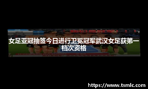 女足亚冠抽签今日进行卫冕冠军武汉女足获第一档次资格
