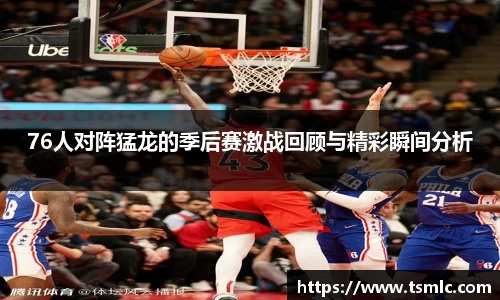 76人对阵猛龙的季后赛激战回顾与精彩瞬间分析