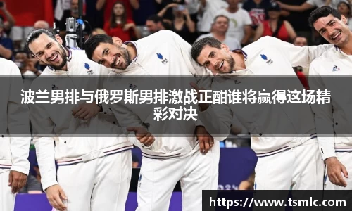 波兰男排与俄罗斯男排激战正酣谁将赢得这场精彩对决