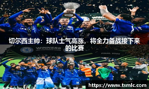 切尔西主帅：球队士气高涨，将全力备战接下来的比赛