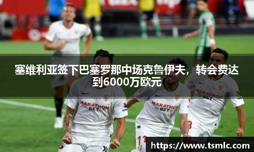 塞维利亚签下巴塞罗那中场克鲁伊夫，转会费达到6000万欧元